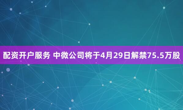 配资开户服务 中微公司将于4月29日解禁75.5万股