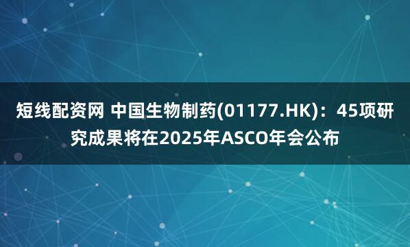 短线配资网 中国生物制药(01177.HK)：45项研究成果将在2025年ASCO年会公布