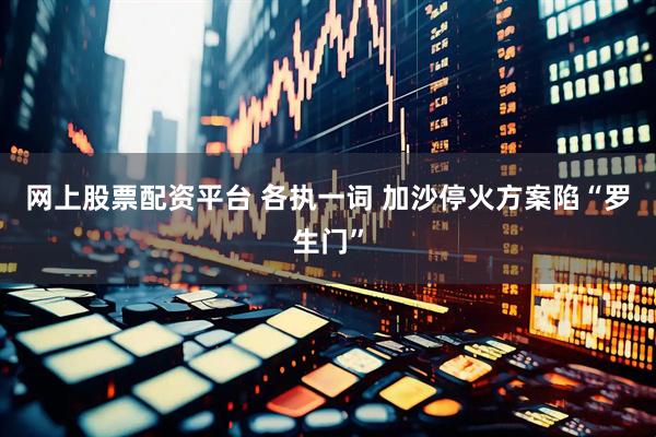 网上股票配资平台 各执一词 加沙停火方案陷“罗生门”