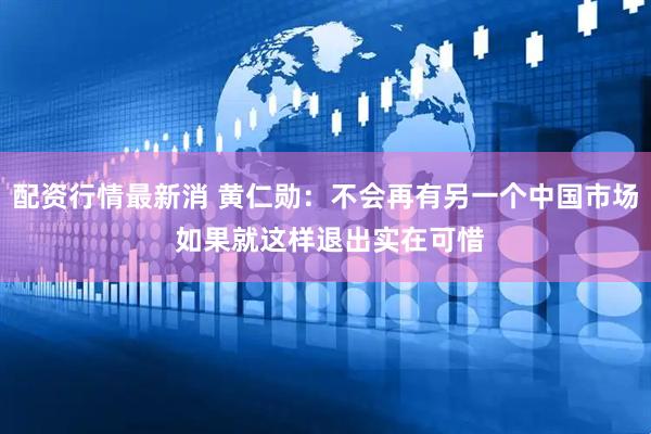 配资行情最新消 黄仁勋：不会再有另一个中国市场 如果就这样退出实在可惜