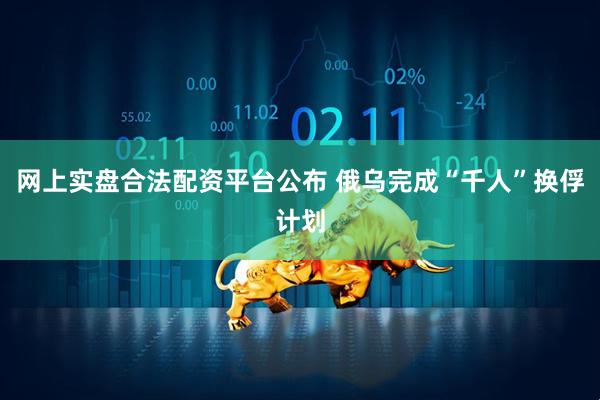 网上实盘合法配资平台公布 俄乌完成“千人”换俘计划