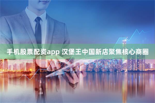 手机股票配资app 汉堡王中国新店聚焦核心商圈