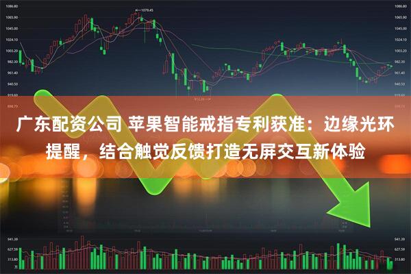 广东配资公司 苹果智能戒指专利获准：边缘光环提醒，结合触觉反馈打造无屏交互新体验
