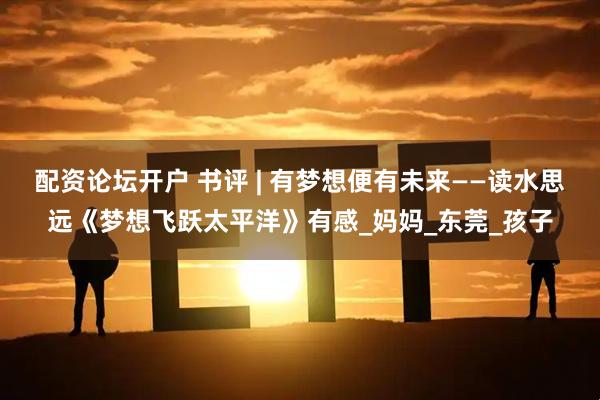 配资论坛开户 书评 | 有梦想便有未来——读水思远《梦想飞跃太平洋》有感_妈妈_东莞_孩子
