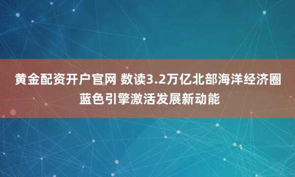 黄金配资开户官网 数读3.2万亿北部海洋经济圈 蓝色引擎激活发展新动能