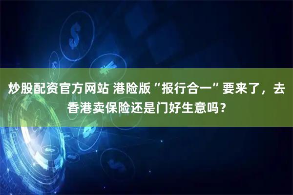 炒股配资官方网站 港险版“报行合一”要来了，去香港卖保险还是门好生意吗？
