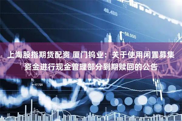 上海股指期货配资 厦门钨业：关于使用闲置募集资金进行现金管理部分到期赎回的公告