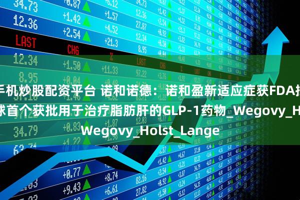 手机炒股配资平台 诺和诺德：诺和盈新适应症获FDA批准，成为全球首个获批用于治疗脂肪肝的GLP-1药物_Wegovy_Holst_Lange