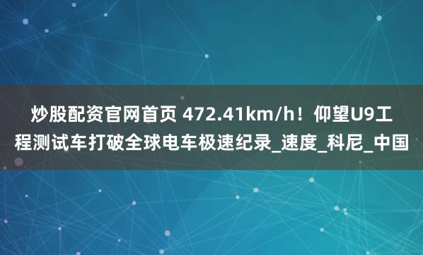炒股配资官网首页 472.41km/h！仰望U9工程测试车打破全球电车极速纪录_速度_科尼_中国