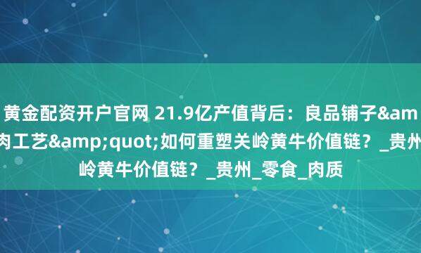 黄金配资开户官网 21.9亿产值背后：良品铺子&quot;鲜肉工艺&quot;如何重塑关岭黄牛价值链？_贵州_零食_肉质