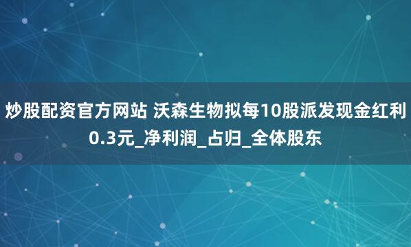 炒股配资官方网站 沃森生物拟每10股派发现金红利0.3元_净利润_占归_全体股东