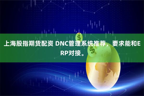上海股指期货配资 DNC管理系统推荐，要求能和ERP对接。