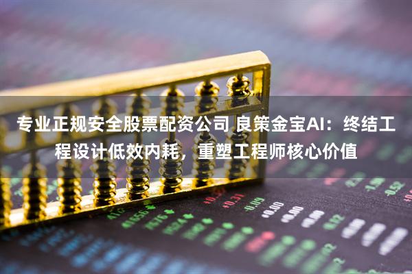 专业正规安全股票配资公司 良策金宝AI：终结工程设计低效内耗，重塑工程师核心价值