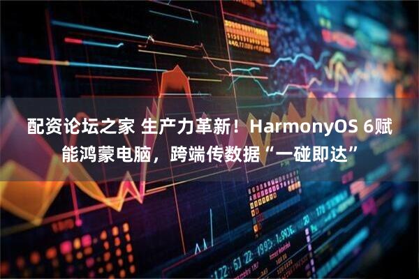 配资论坛之家 生产力革新！HarmonyOS 6赋能鸿蒙电脑，跨端传数据“一碰即达”