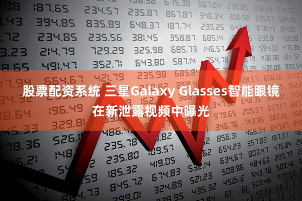 股票配资系统 三星Galaxy Glasses智能眼镜在新泄露视频中曝光