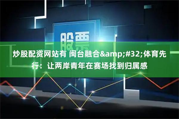 炒股配资网站有 闽台融合 体育先行：让两岸青年在赛场找到归属感