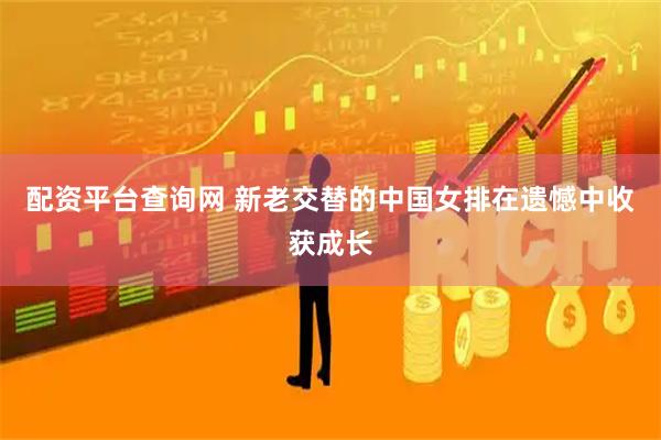 配资平台查询网 新老交替的中国女排在遗憾中收获成长