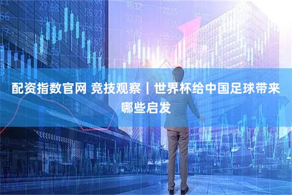 配资指数官网 竞技观察｜世界杯给中国足球带来哪些启发