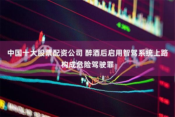 中国十大股票配资公司 醉酒后启用智驾系统上路构成危险驾驶罪