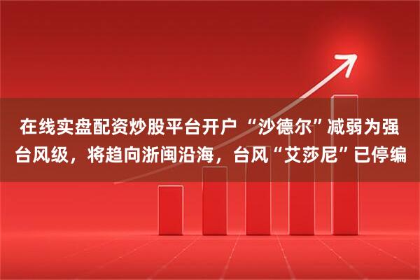 在线实盘配资炒股平台开户 “沙德尔”减弱为强台风级，将趋向浙闽沿海，台风“艾莎尼”已停编