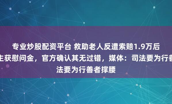 专业炒股配资平台 救助老人反遭索赔1.9万后续，店主获慰问金，官方确认其无过错，媒体：司法要为行善者撑腰