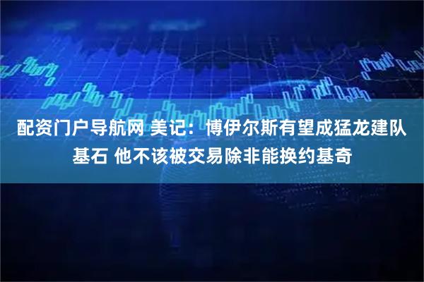 配资门户导航网 美记：博伊尔斯有望成猛龙建队基石 他不该被交易除非能换约基奇